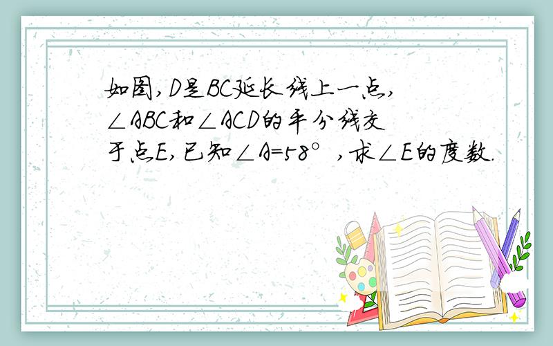 如图,D是BC延长线上一点,∠ABC和∠ACD的平分线交于点E,已知∠A=58°,求∠E的度数.