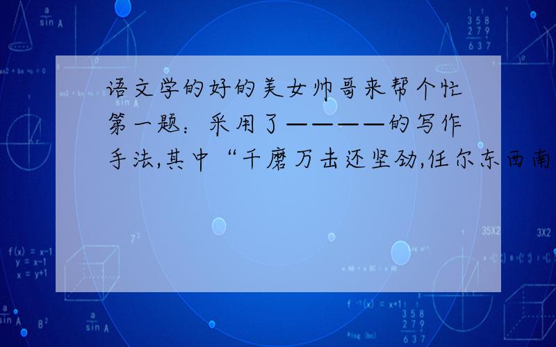 语文学的好的美女帅哥来帮个忙第一题：采用了————的写作手法,其中“千磨万击还坚劲,任尔东西南北风”含蓄的表达了————————的思想感情.第二题“《马诗》中