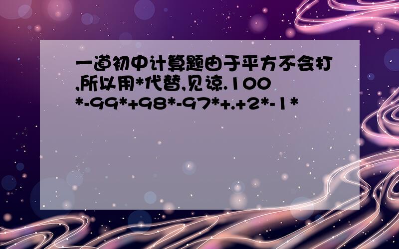 一道初中计算题由于平方不会打,所以用*代替,见谅.100*-99*+98*-97*+.+2*-1*