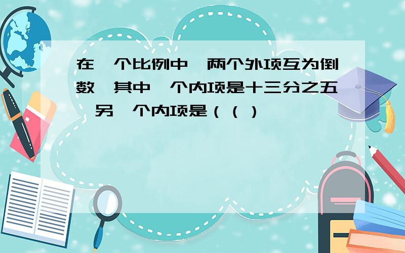 在一个比例中,两个外项互为倒数,其中一个内项是十三分之五,另一个内项是（（）