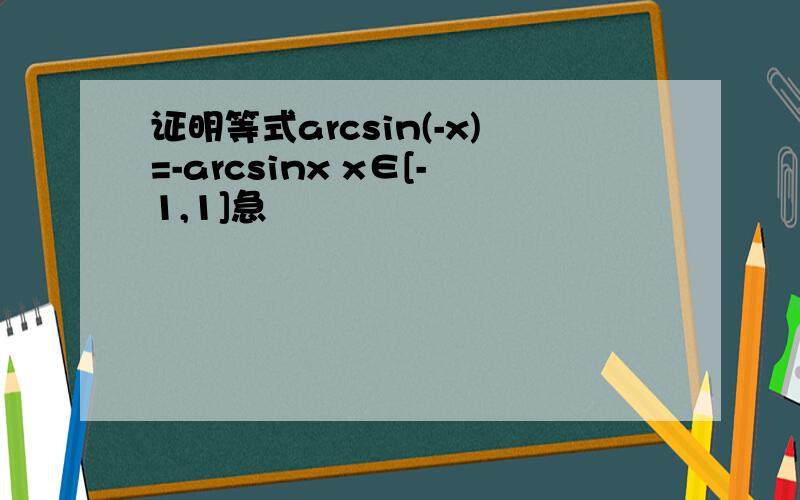 证明等式arcsin(-x)=-arcsinx x∈[-1,1]急