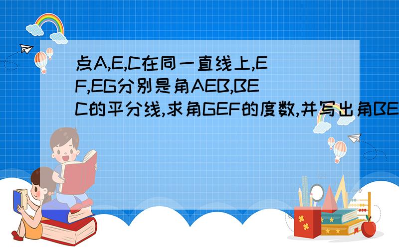 点A,E,C在同一直线上,EF,EG分别是角AEB,BEC的平分线,求角GEF的度数,并写出角BEF的余角