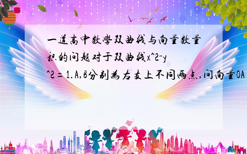 一道高中数学双曲线与向量数量积的问题对于双曲线x^2-y^2=1.A,B分别为右支上不同两点,问向量OA与向量OB数量积（点乘）的最小值?