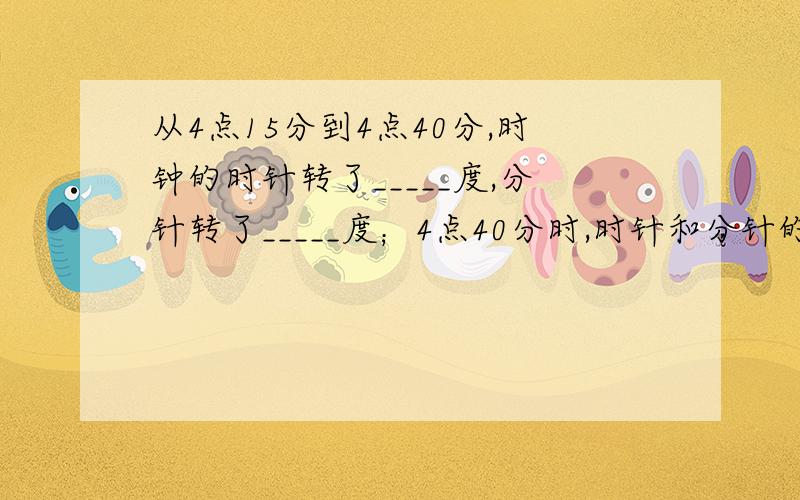 从4点15分到4点40分,时钟的时针转了_____度,分针转了_____度；4点40分时,时针和分针的夹角是_____度