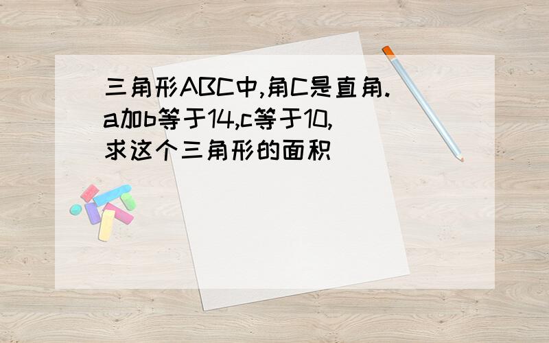 三角形ABC中,角C是直角.a加b等于14,c等于10,求这个三角形的面积