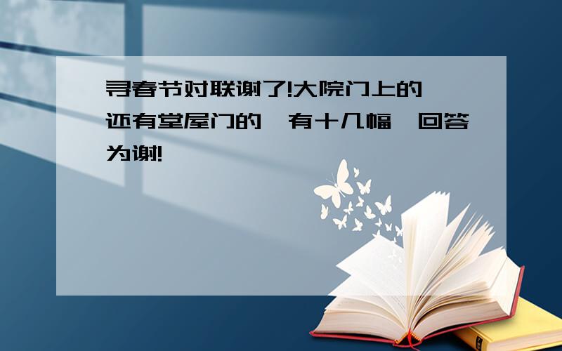 寻春节对联谢了!大院门上的,还有堂屋门的,有十几幅,回答为谢!