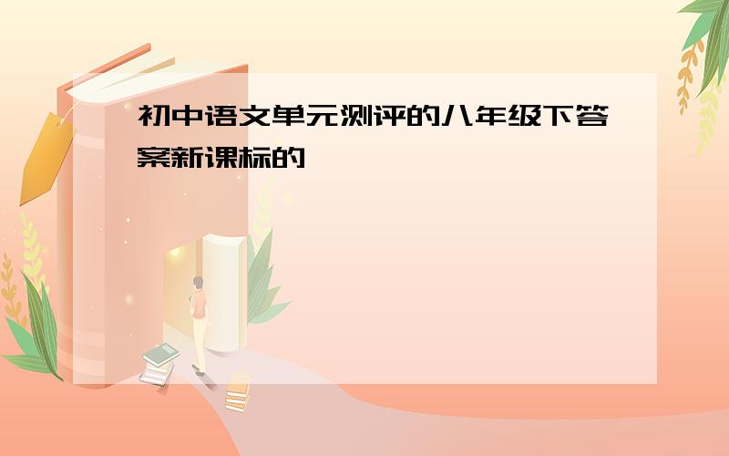 初中语文单元测评的八年级下答案新课标的