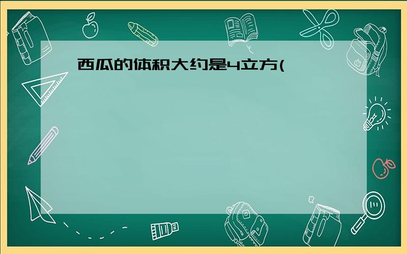 西瓜的体积大约是4立方(