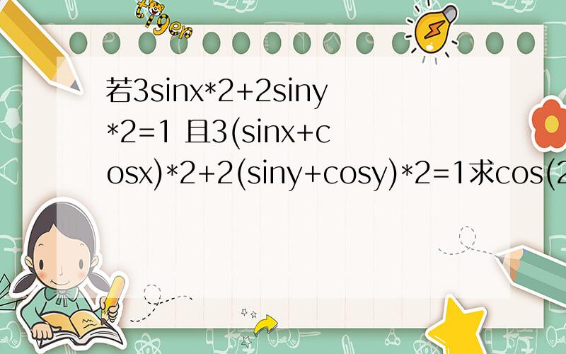 若3sinx*2+2siny*2=1 且3(sinx+cosx)*2+2(siny+cosy)*2=1求cos(2x+2y)