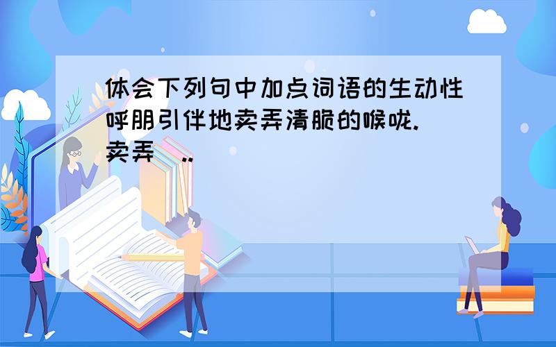 体会下列句中加点词语的生动性呼朋引伴地卖弄清脆的喉咙.（卖弄）..