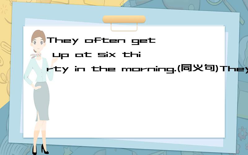 They often get up at six thirty in the morning.(同义句)They often get up at ______ ______ _____ six in the morning.