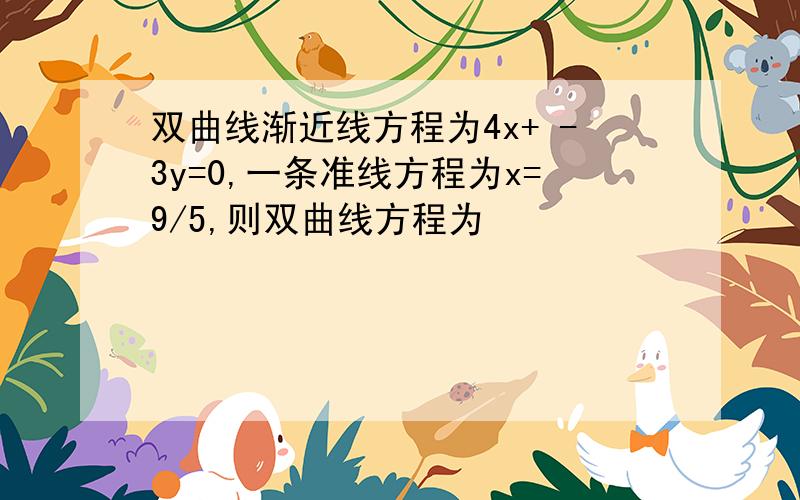 双曲线渐近线方程为4x+ -3y=0,一条准线方程为x=9/5,则双曲线方程为