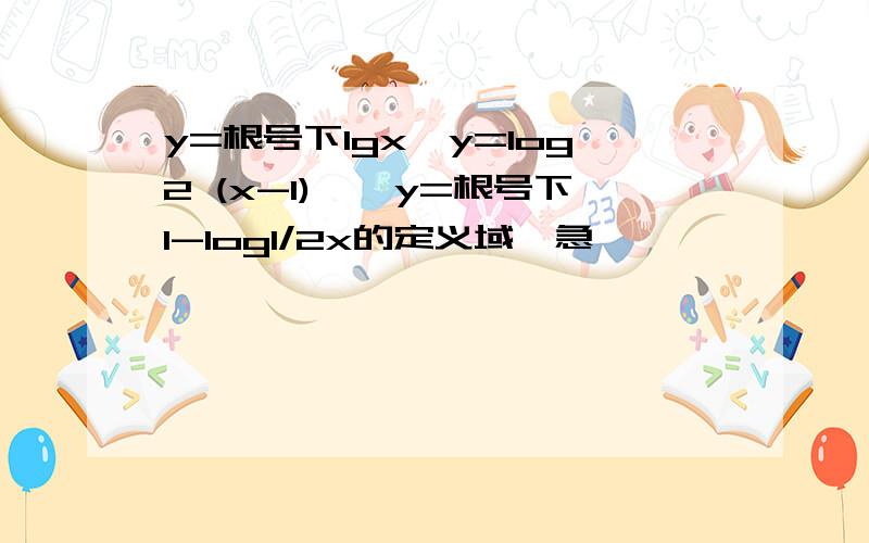 y=根号下lgx,y=log2 (x-1)^,y=根号下1-log1/2x的定义域,急