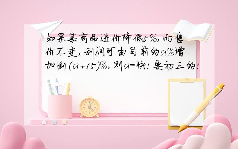 如果某商品进价降低5%,而售价不变,利润可由目前的a%增加到（a+15）%,则a=快!要初三的!