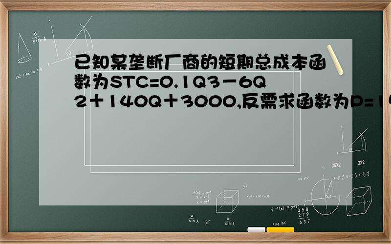 已知某垄断厂商的短期总成本函数为STC=0.1Q3－6Q2＋140Q＋3000,反需求函数为P=150－3.25Q.求：该垄断厂商的短期均衡产量与均衡价格.