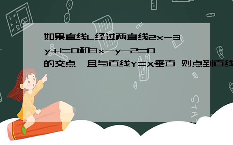 如果直线L经过两直线2x-3y+1=0和3x-y-2=0的交点,且与直线Y=X垂直 则点到直线L的距离是