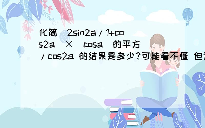 化简(2sin2a/1+cos2a)×(cosa)的平方/cos2a 的结果是多少?可能看不懂 但请会的 教教我 我知道可能很简单 我数学很不好