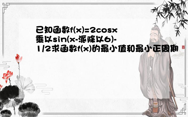 已知函数f(x)=2cosx乘以sin(x-派除以6)-1/2求函数f(x)的最小值和最小正周期