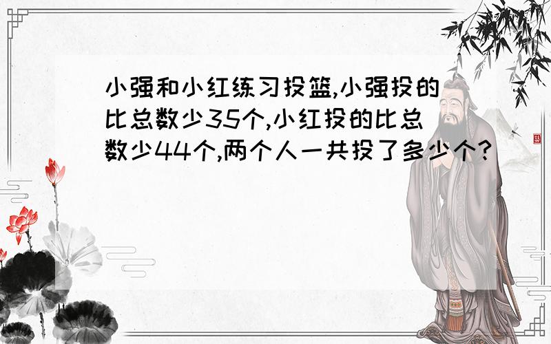 小强和小红练习投篮,小强投的比总数少35个,小红投的比总数少44个,两个人一共投了多少个?