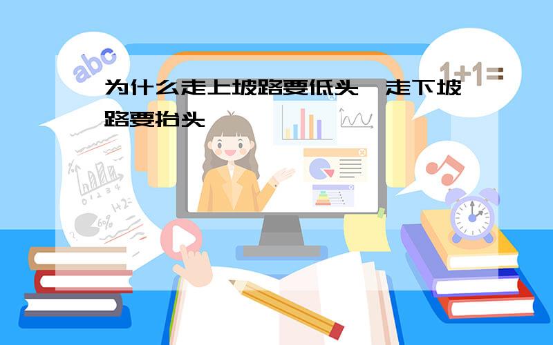 为什么走上坡路要低头,走下坡路要抬头