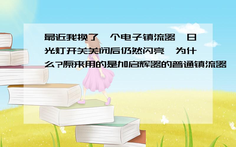 最近我换了一个电子镇流器,日光灯开关关闭后仍然闪亮,为什么?原来用的是加启辉器的普通镇流器