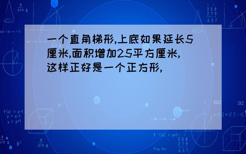 一个直角梯形,上底如果延长5厘米,面积增加25平方厘米,这样正好是一个正方形,