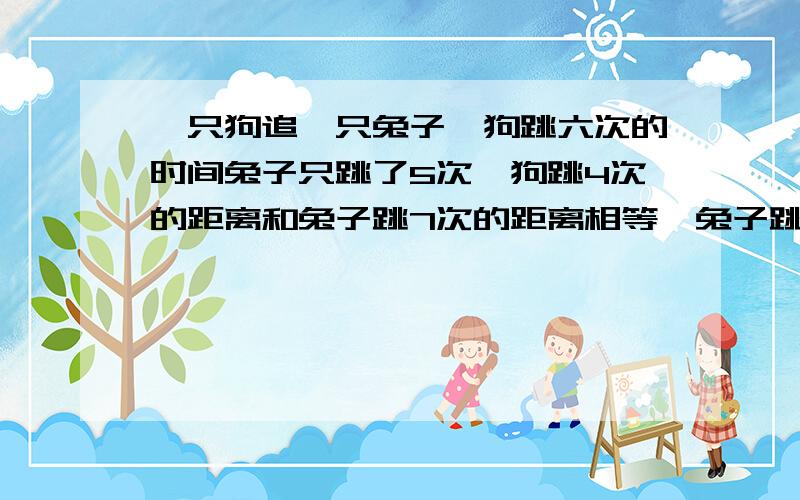 一只狗追一只兔子,狗跳六次的时间兔子只跳了5次,狗跳4次的距离和兔子跳7次的距离相等,兔子跳出5.5KM后问兔子再跳多少路就会被狗追上？过程！！！