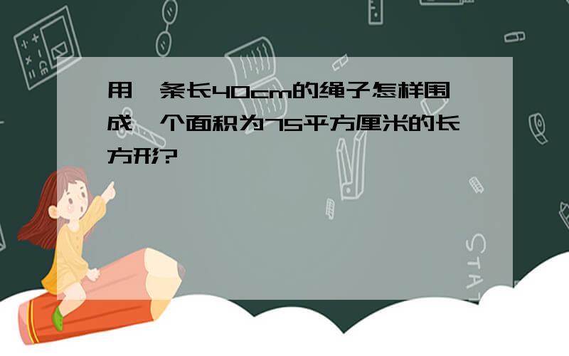 用一条长40cm的绳子怎样围成一个面积为75平方厘米的长方形?