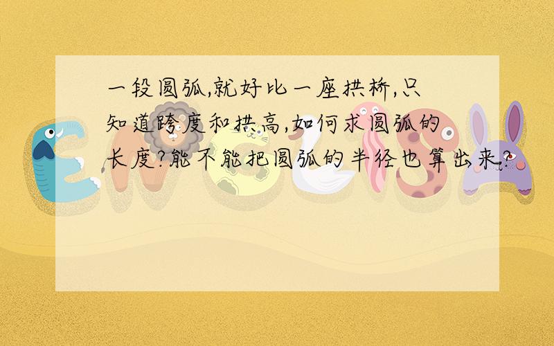 一段圆弧,就好比一座拱桥,只知道跨度和拱高,如何求圆弧的长度?能不能把圆弧的半径也算出来?