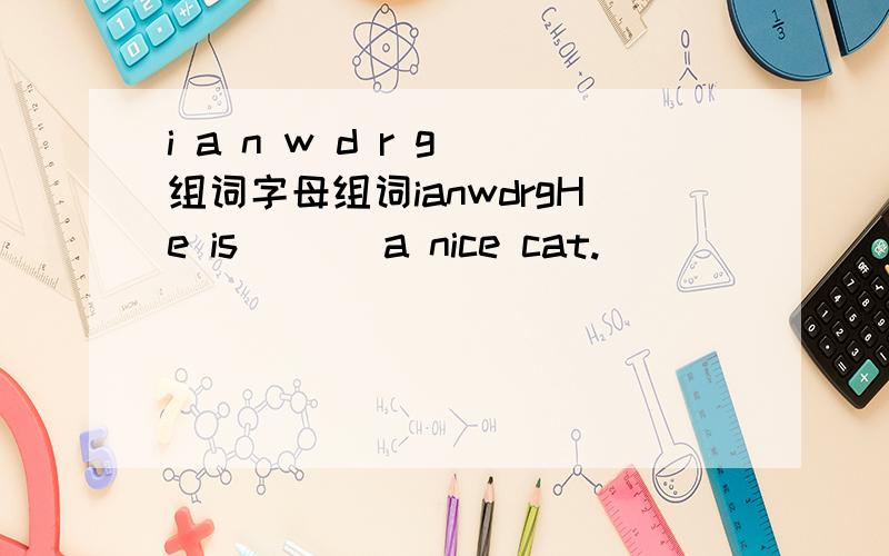 i a n w d r g 组词字母组词ianwdrgHe is ( ) a nice cat.