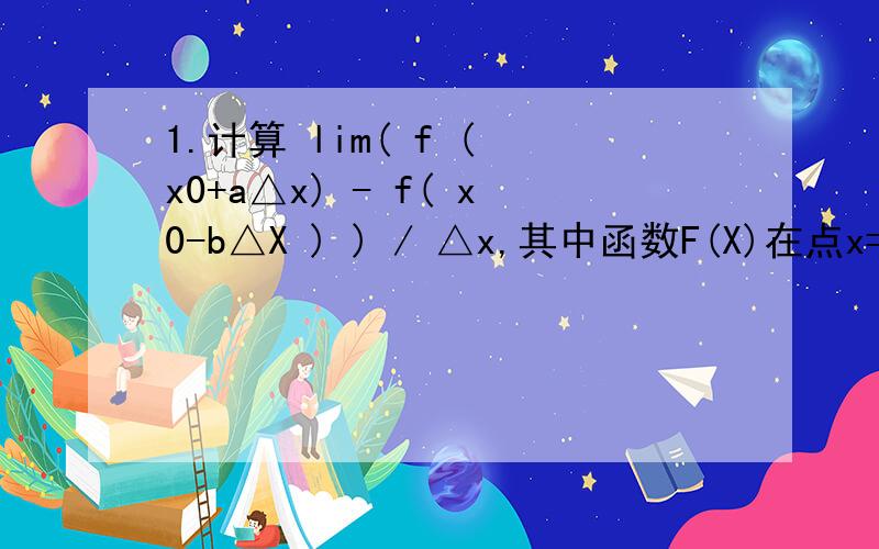 1.计算 lim( f ( x0+a△x) - f( x0-b△X ) ) / △x,其中函数F(X)在点x=x0处可导,a不等于0,b不等于0.