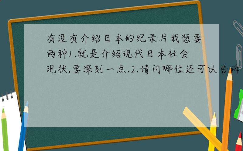 有没有介绍日本的纪录片我想要两种1.就是介绍现代日本社会现状,要深刻一点.2.请问哪位还可以告诉我比较好的关于日本的旅游节目.要同时介绍主要景点,日本文化.不要让我的分白白浪费啦