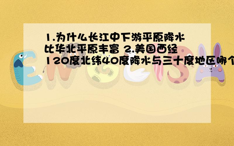 1.为什么长江中下游平原降水比华北平原丰富 2.美国西经120度北纬40度降水与三十度地区哪个丰富,为什么