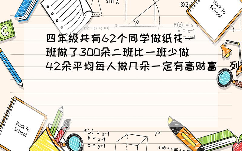 四年级共有62个同学做纸花一班做了300朵二班比一班少做42朵平均每人做几朵一定有高财富，列试