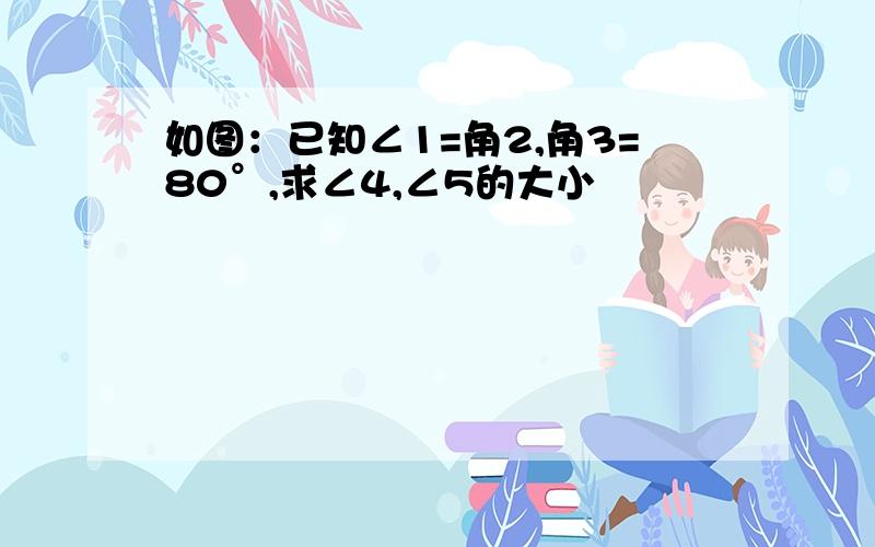 如图：已知∠1=角2,角3=80°,求∠4,∠5的大小