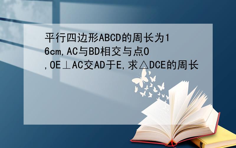 平行四边形ABCD的周长为16cm,AC与BD相交与点O,OE⊥AC交AD于E,求△DCE的周长