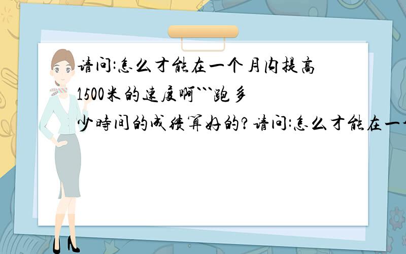 请问:怎么才能在一个月内提高1500米的速度啊```跑多少时间的成绩算好的?请问:怎么才能在一个月内提高1500米的速度啊```跑多少时间的成绩才算好啊?请大家说说````!