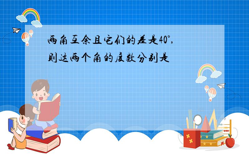 两角互余且它们的差是40°,则这两个角的度数分别是