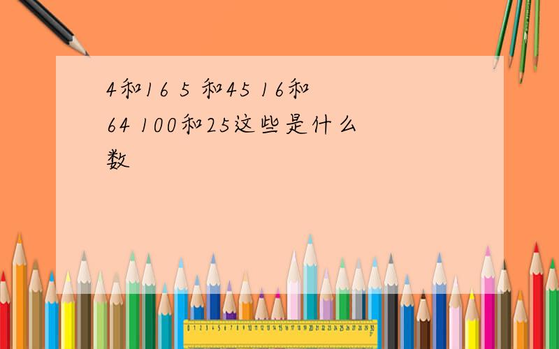 4和16 5 和45 16和64 100和25这些是什么数