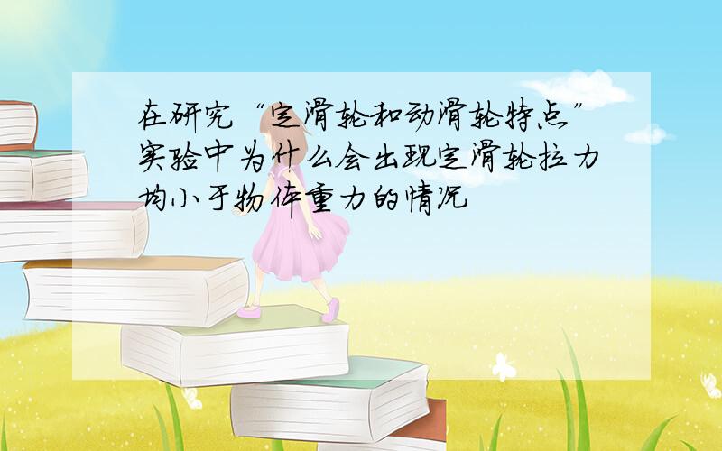 在研究“定滑轮和动滑轮特点”实验中为什么会出现定滑轮拉力均小于物体重力的情况