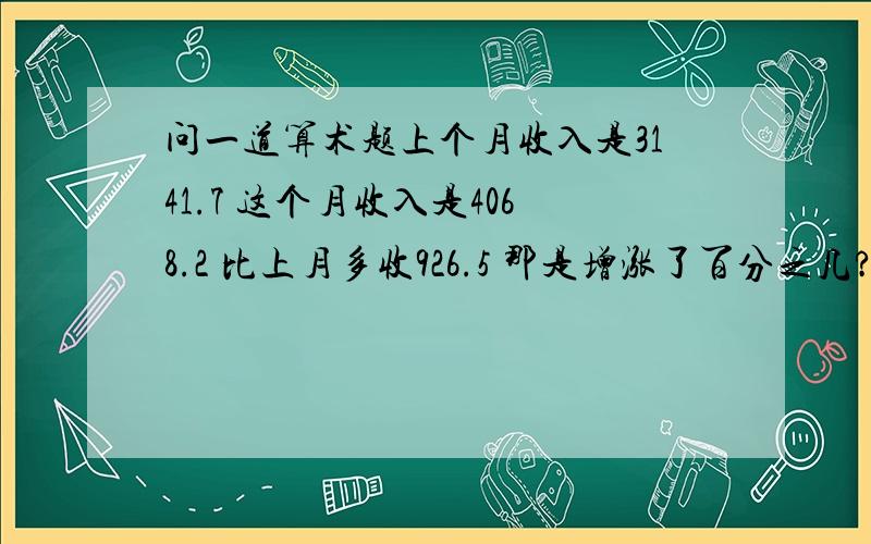 问一道算术题上个月收入是3141.7 这个月收入是4068.2 比上月多收926.5 那是增涨了百分之几?怎麼算的~从小数学就没学明白过 呵呵