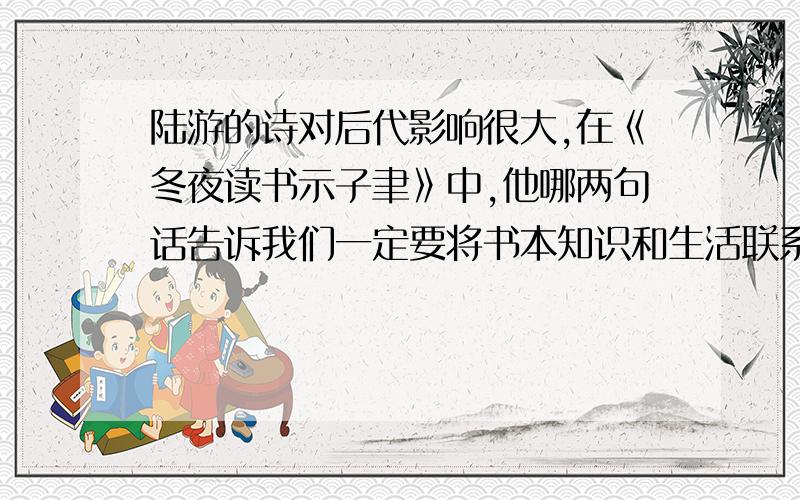 陆游的诗对后代影响很大,在《冬夜读书示子聿》中,他哪两句话告诉我们一定要将书本知识和生活联系在一起很着急哎,有人知道就快点告诉我!先谢谢大家了.