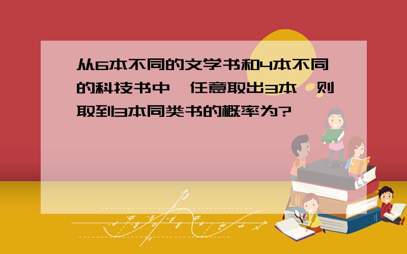 从6本不同的文学书和4本不同的科技书中,任意取出3本,则取到3本同类书的概率为?