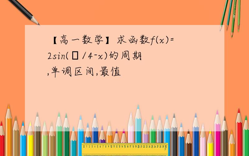 【高一数学】求函数f(x)=2sin(π/4-x)的周期,单调区间,最值