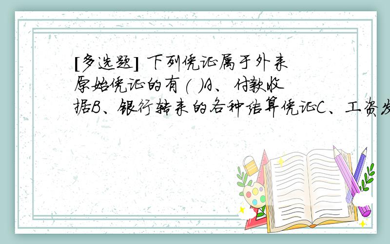 [多选题] 下列凭证属于外来原始凭证的有( )A、付款收据B、银行转来的各种结算凭证C、工资发放明细表D、出差人员车票