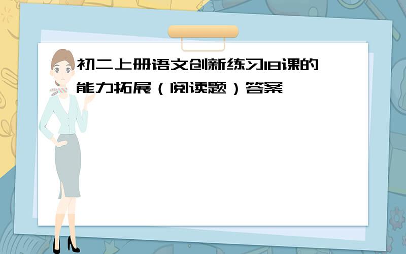 初二上册语文创新练习18课的能力拓展（阅读题）答案