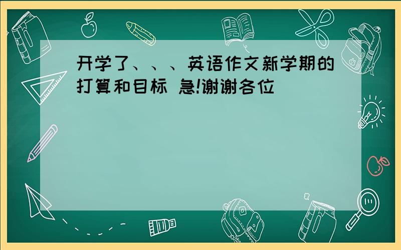 开学了、、、英语作文新学期的打算和目标 急!谢谢各位