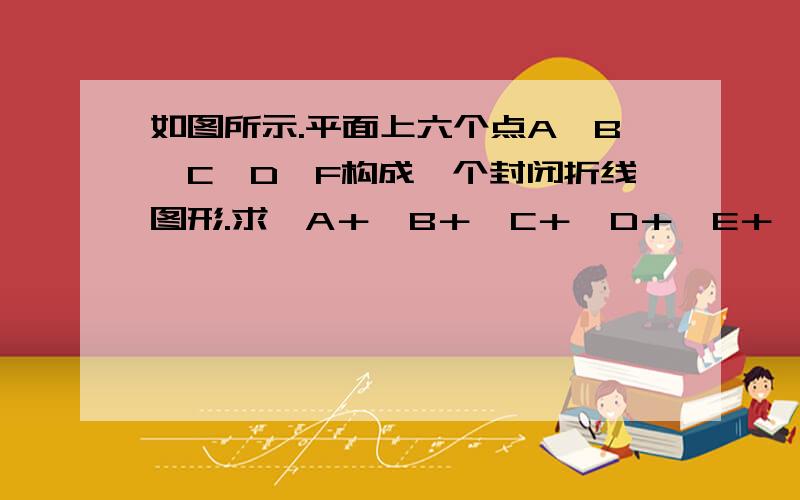 如图所示.平面上六个点A,B,C,D,F构成一个封闭折线图形.求∠A＋∠B＋∠C＋∠D＋∠E＋∠F