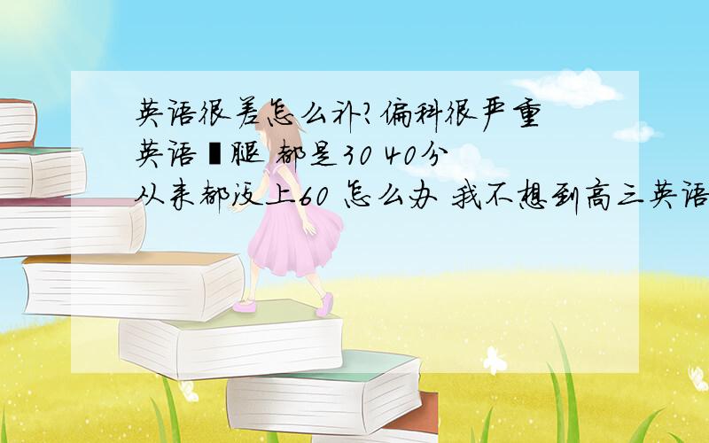 英语很差怎么补?偏科很严重 英语瘸腿 都是30 40分 从来都没上60 怎么办 我不想到高三英语还是怎么差 就没救了英语基础基本为0 都是蒙的