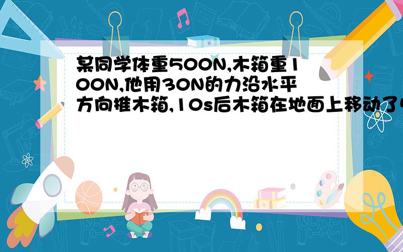 某同学体重500N,木箱重100N,他用30N的力沿水平方向推木箱,10s后木箱在地面上移动了5m在该过程中,该同学做的功是 J,如果他把木箱搬到二楼,已知每层楼高为3m,则他至少要做 J的功请写明过程!